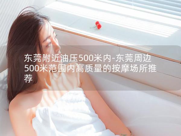 东莞附近油压500米内-东莞周边500米范围内高质量的按摩场所推荐