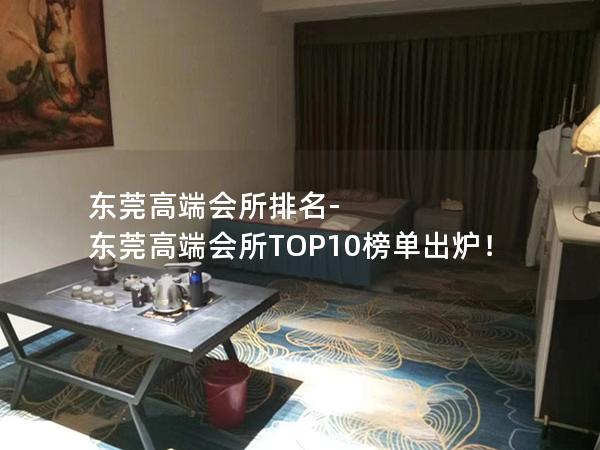 东莞高端会所排名-东莞高端会所TOP10榜单出炉！