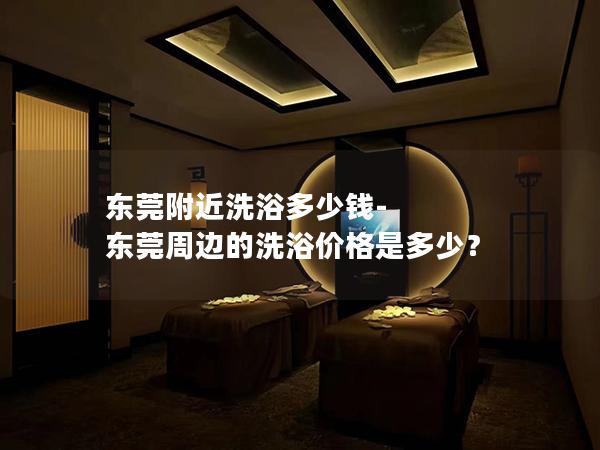 东莞附近洗浴多少钱-东莞周边的洗浴价格是多少？