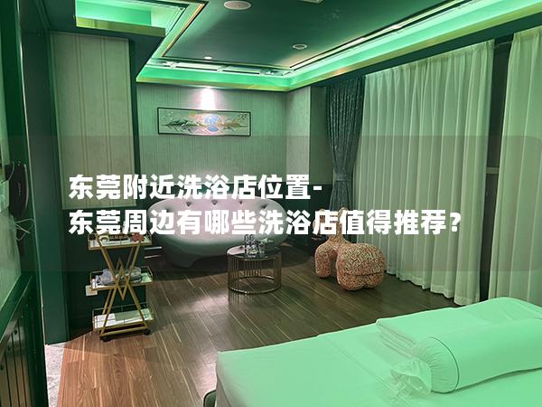 东莞附近洗浴店位置-东莞周边有哪些洗浴店值得推荐？