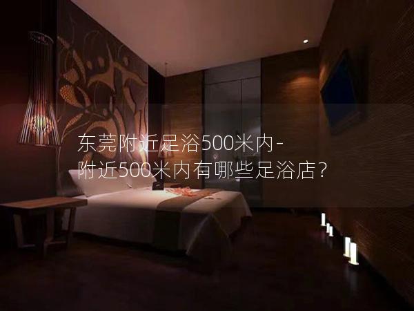 东莞附近足浴500米内-附近500米内有哪些足浴店？