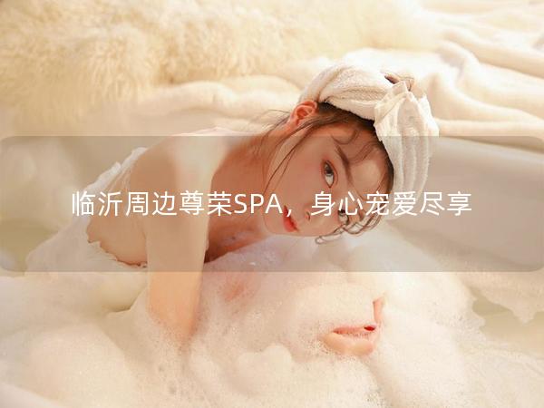 临沂周边尊荣SPA，身心宠爱尽享