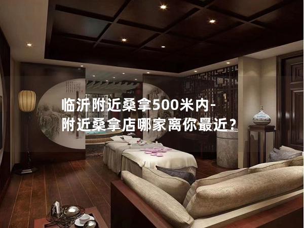 临沂附近桑拿500米内-附近桑拿店哪家离你最近？