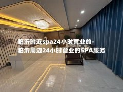 临沂附近spa24小时营业的-临沂周边24小时营业的SPA服务