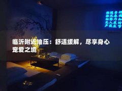 临沂附近油压：舒适缓解，尽享身心宠爱之境