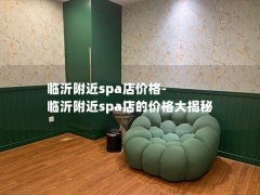 临沂附近spa店价格-临沂附近spa店的价格大揭秘