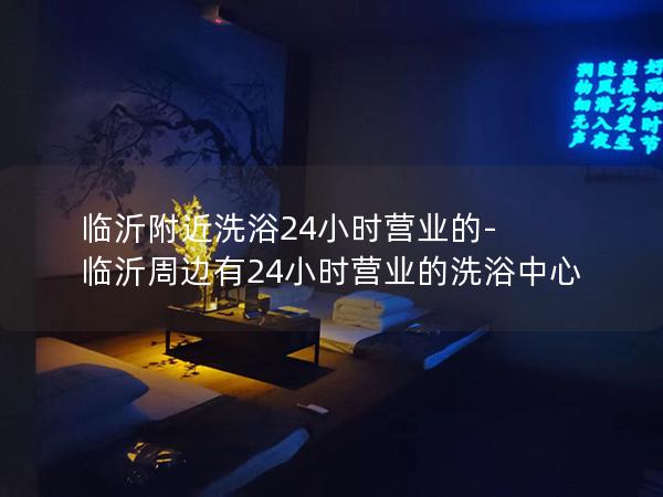 临沂附近洗浴24小时营业的-临沂周边有24小时营业的洗浴中心