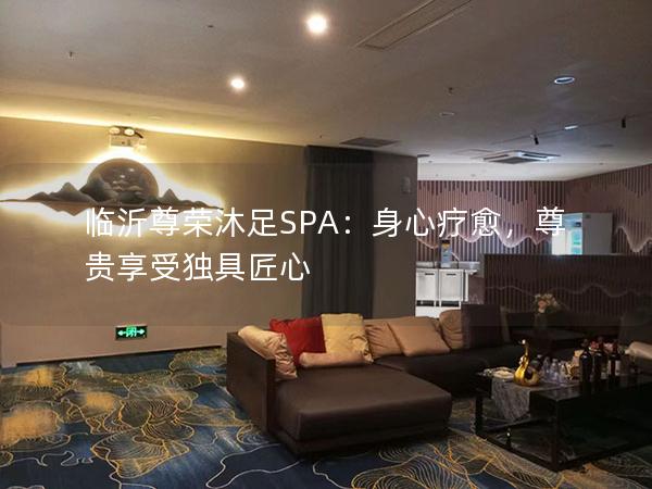 临沂尊荣沐足SPA：身心疗愈，尊贵享受独具匠心