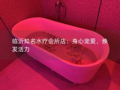 临沂知名水疗会所店：身心宠爱，焕发活力