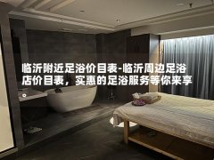 临沂附近足浴价目表-临沂周边足浴店价目表，实惠的足浴服务等你来享。