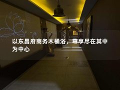 以东昌府商务木桶浴，尊享尽在其中为中心