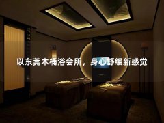 以东莞木桶浴会所，身心舒缓新感觉