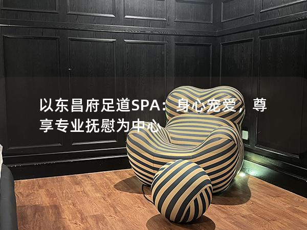 以东昌府足道SPA：身心宠爱，尊享专业抚慰为中心