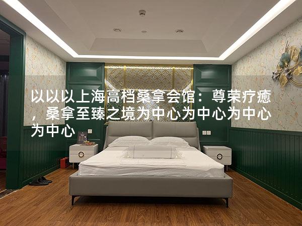 以以以上海高档桑拿会馆：尊荣疗癒，桑拿至臻之境为中心为中心为中心为中心