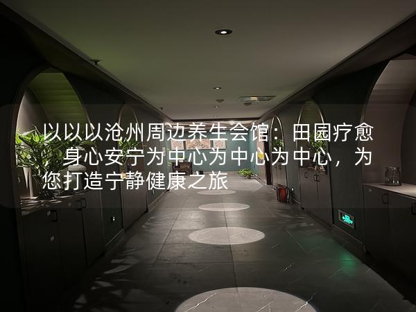 以以以沧州周边养生会馆：田园疗愈，身心安宁为中心为中心为中心，为您打造宁静健康之旅