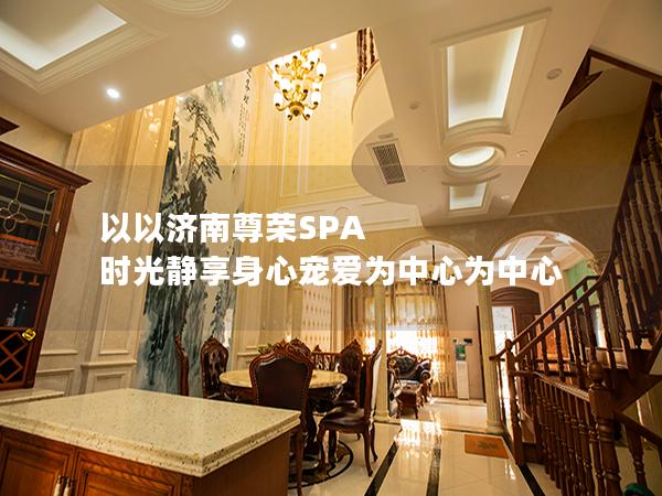 以以济南尊荣SPA 时光静享身心宠爱为中心为中心