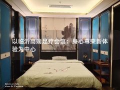 以临沂高端足疗会馆：身心尊荣新体验为中心