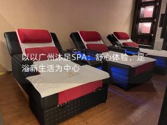 以以广州沐足SPA：舒心体验，足浴新生活为中心