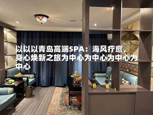 以以以青岛高端SPA：海风疗愈，身心焕新之旅为中心为中心为中心为中心