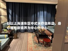 以以上海浦东区中式水疗会所店，身心放松新境界为中心为中心