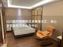 以以哈尔滨南岗足道推拿水汇：身心宠爱新悦为中心为中心