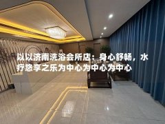 以以济南洗浴会所店：身心舒畅，水疗悠享之乐为中心为中心为中心