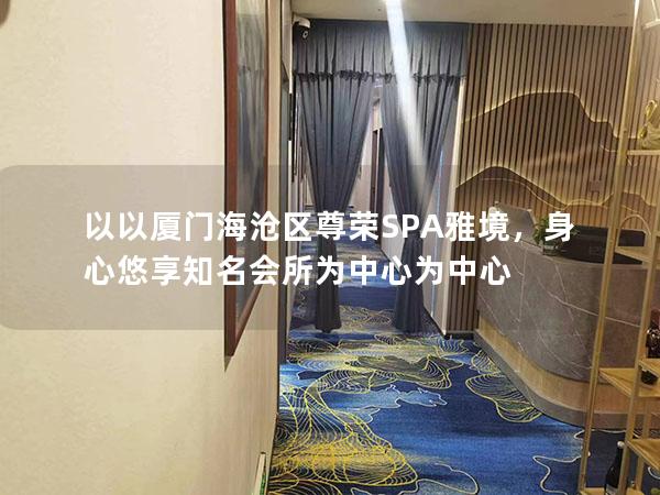 以以厦门海沧区尊荣SPA雅境，身心悠享知名会所为中心为中心