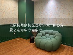 以以杭州余杭区理疗SPA，身心宠爱之选为中心为中心