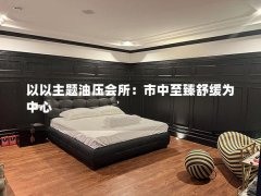 以以主题油压会所：市中至臻舒缓为中心