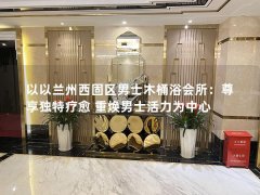 以以兰州西固区男士木桶浴会所：尊享独特疗愈 重焕男士活力为中心