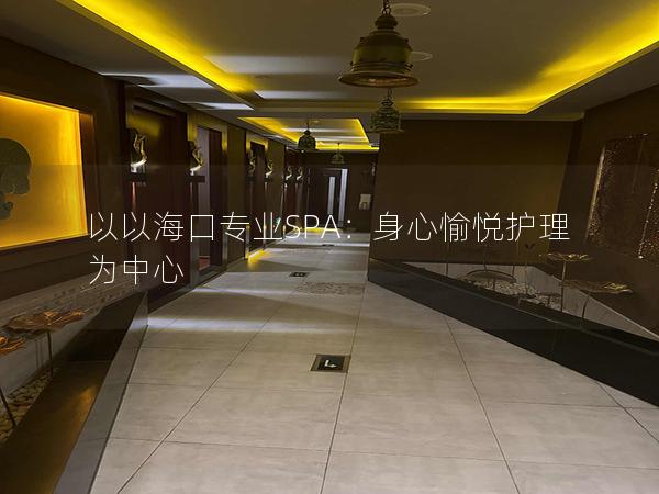 以以海口专业SPA：身心愉悦护理为中心