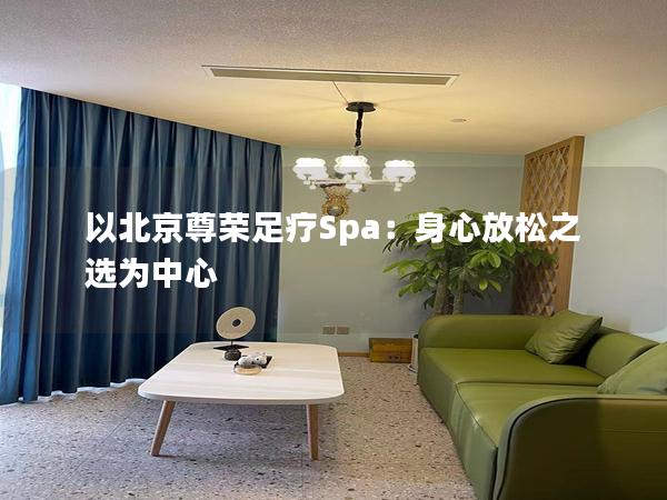 以北京尊荣足疗Spa：身心放松之选为中心