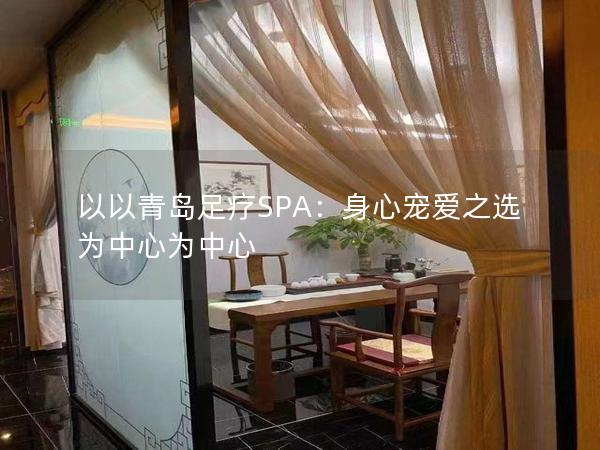 以以青岛足疗SPA：身心宠爱之选为中心为中心