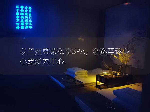 以兰州尊荣私享SPA，奢逸至臻身心宠爱为中心