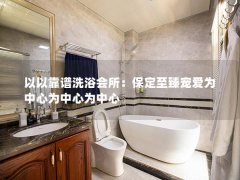 以以靠谱洗浴会所：保定至臻宠爱为中心为中心为中心