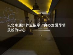 以北京通州养生按摩，身心宠爱尽情放松为中心