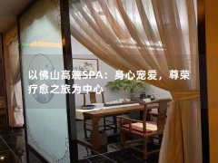 以佛山高端SPA：身心宠爱，尊荣疗愈之旅为中心