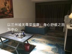 以兰州城关尊荣按摩：身心舒缓之旅为中心