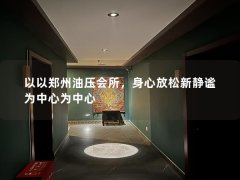 以以郑州油压会所，身心放松新静谧为中心为中心