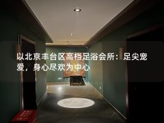 以北京丰台区高档足浴会所：足尖宠爱，身心尽欢为中心