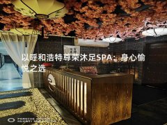 以呼和浩特尊荣沐足SPA：身心愉悦之选