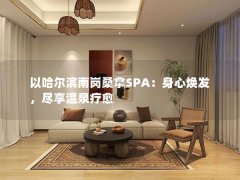 以哈尔滨南岗桑拿SPA：身心焕发，尽享温泉疗愈