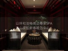 以呼和浩特周边尊荣SPA 身心放松新体验为中心