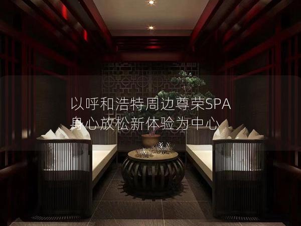 以呼和浩特周边尊荣SPA 身心放松新体验为中心