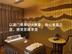 以厦门尊荣SPA推拿：身心宠爱之选，感受至臻享受