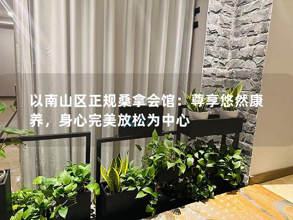 以南山区正规桑拿会馆：尊享悠然康养，身心完美放松为中心