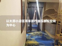 以太原小店区尊享理疗油压放松空间为中心