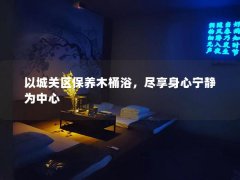 以城关区保养木桶浴，尽享身心宁静为中心