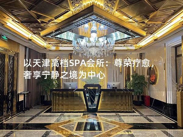 以天津高档SPA会所：尊荣疗愈，奢享宁静之境为中心