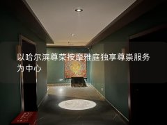 以哈尔滨尊荣按摩雅庭独享尊崇服务为中心